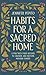 Habits for a Sacred Home: 9 Practices from History to Anchor and Restore Modern Families