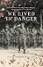 We Lived In Danger: From True Prairie Boy to Royal Regina Rifleman: A Western Canadian's WWII Memoir