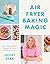 Air Fryer Baking Magic: 100 Incredible Recipes for Every Baking Occasion