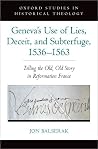 Geneva's Use of Lies, Deceit, and Subterfuge, 1536-1563: Telling the Old, Old Story in Reformation France (Oxford Studies in Historical Theology) Geneva's Use of Lies, Deceit, and Subterfuge, 1536-1563: Telling the Old, Old Story in Reformation France (Oxford Studies in Historical Theology)