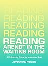 Reading Arendt in the Waiting Room: A Philosophy Primer for an Anxious Age