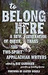 To Belong Here: A New Generation of Queer, Trans, and Two-Spirit Appalachian Writers (Appalachian Futures Black Native & Queer Voices)