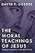 The Moral Teachings of Jesus: Radical Instruction in the Will of God