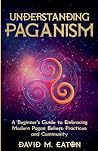 Understanding Paganism A Beginner's Guide to Embracing Modern Pagan Beliefs, Practices, and Community