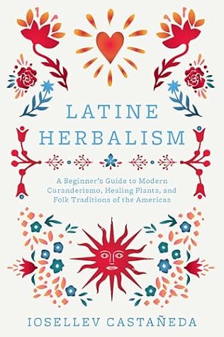 Latine Herbalism: A Beginner's Guide to Modern Curanderismo, Healing Plants, and Folk Traditions of the Americas