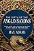 The Birth of the Anglo-Saxons by Max Adams