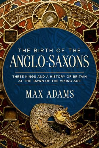 The Birth of the Anglo-Saxons: Three Kings and a History of Britain at the Dawn of the Viking Age (Hardcover)