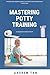 Mastering Potty Training: A Comprehensive Guide For Parents