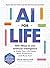 AI for Life: 100+ Ways to Use Artificial Intelligence to Make Your Life Easier, More Productive…and More Fun!