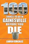 100 Things to Do in Gainesville Before You Die by Lauren Gonzalez
