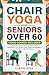 Chair Yoga for Seniors Over 60: Simple Exercises with Illustrations and Instructions for Weight Loss, Improved Stability, and Better Mental Focus