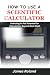HOW TO USE A SCIENTIFIC CALCULATOR by James Roland