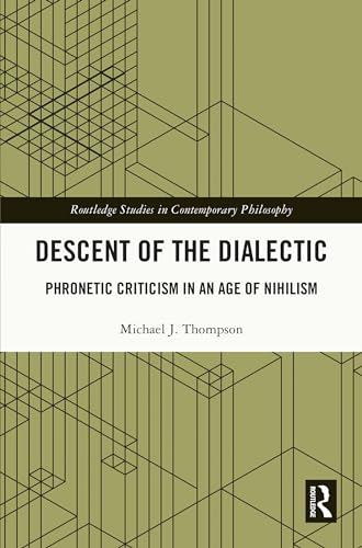 Descent of the Dialectic: Phronetic Criticism in an Age of Nihilism (Routledge Studies in Contemporary Philosophy)