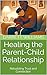 Healing the Parent-Child Relationship: Rebuilding Trust and Connection (Unraveling Family Ties: Navigating Dysfunctional Relationships Book 18)