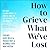 How to Grieve What We've Lo...