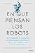 En qué piensan los robots: Bienvenidos a la era de la inteligencia artificial: todo lo que cambiará y todo lo que permanecerá