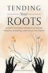 Tending Your Roots: An Earth-Centered Approach to Healing Personal, Ancestral, and Collective Trauma Tending Your Roots: An Earth-Centered Approach to Healing Personal, Ancestral, and Collective Trauma