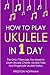 How to Play Ukulele: In 1 Day - The Only 7 Exercises You Need to Learn Ukulele Chords, Ukulele Tabs and Fingerstyle Ukulele Today (Music)