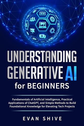 Understanding Generative AI for Beginners: Fundamentals of Artificial Intelligence, Practical Applications of ChatGPT, and Simple Methods to Build Foundational Knowledge for Elevating Tech Projects (Kindle Edition)