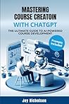 Mastering Course Creation with ChatGPT: The Ultimate Guide to AI-Powered Course Development Mastering Course Creation with ChatGPT: The Ultimate Guide to AI-Powered Course Development