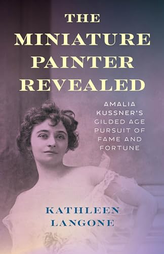 The Miniature Painter Revealed: Amalia Kussner's Gilded Age Pursuit of Fame and Fortune (Hardcover)