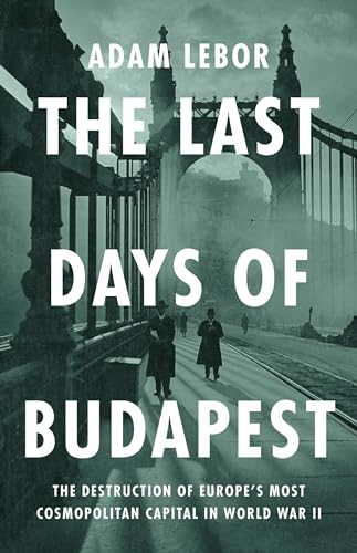 The Last Days of Budapest: The Destruction of Europe’s Most Cosmopolitan Capital in World War II (Hardcover)