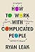 How to Work with Complicated People: Strategies for Effective Collaboration with (Nearly) Anyone