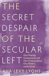 The Secret Despair of the Secular Left: Our Fraying Connections with Our Communities, Our Bodies, and the Earth The Secret Despair of the Secular Left: Our Fraying Connections with Our Communities, Our Bodies, and the Earth