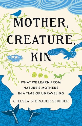Mother, Creature, Kin: What We Learn from Nature's Mothers in a Time of Unraveling (Hardcover)