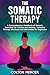 The Somatic Therapy: A Comprehensive Handbook of Somatic Exercises for Trauma and Healing. Including Therapy Workouts and Workbooks for Beginners