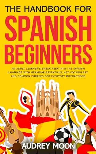 The Handbook For Spanish Beginners: An adult learner’s sneak peek into the Spanish language with grammar essentials, key vocabulary, and common phrases ... interactions (Spanish Language Learning)