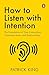How To Listen With Intention: The Foundation Of True Connection, Communication, And Relationships
