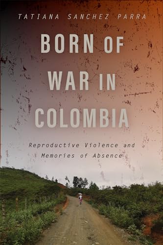 Born of War in Colombia: Reproductive Violence and Memories of Absence (Genocide, Political Violence, Human Rights)