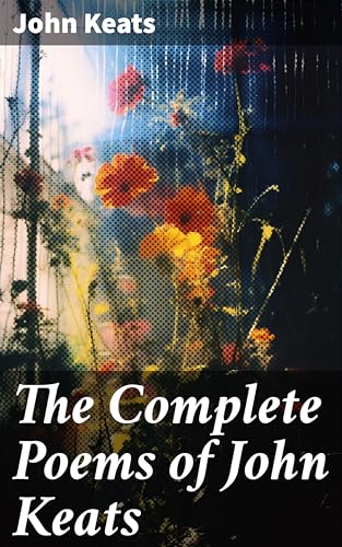 The Complete Poems of John Keats: Enriched edition. Exploring Nature, Beauty, and Life in Keats' Poetic Realm