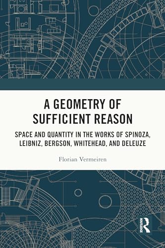 A Geometry of Sufficient Reason: Space and Quantity in the Works of Spinoza, Leibniz, Bergson, Whitehead, and Deleuze (Kindle Edition)