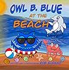 Owl B. Blue at the Beach: A Children’s Book About A Little Owl WHOOO Needs To Find His Parents After Getting Lost On His Way To The Beach! (Owl B. Blue Adventures)