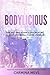 Bodylicious: The Art and Science of Creating a Body You Really Love Living In