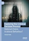 Exploring the Criminal Decision Process: Rational Choice, Irrational Behaviour? (Palgrave Studies in Risk, Crime and Society)