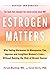 Estrogen Matters: Why Taking Hormones in Menopause Can Improve and Lengthen Women's Lives — Without Raising the Risk of Breast Cancer