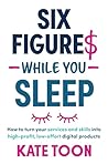 Six Figures While You Sleep: How to turn your services and skills into high-profit, low-effort digital products