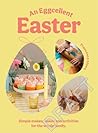 An Eggcellent Easter: Simple Springtime Makes, Bakes and Activities for the Whole Family