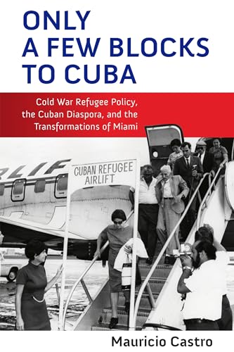 Only a Few Blocks to Cuba: Cold War Refugee Policy, the Cuban Diaspora, and the Transformations of Miami (Politics and Culture in Modern America)