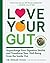 Love Your Gut: Supercharge Your Digestive Health and Transform Your Well-Being from the Inside Out