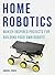Home Robotics: Maker-Inspired Projects For Building Your Own Robots