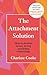 The Attachment Solution: How to develop strong, secure and lasting relationships