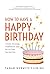 How to Have a Happy Birthday: Create Meaning, Fulfillment and Joy on Your Special Day