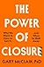 The Power of Closure: Why We Want It, How to Get It and When to Walk Away