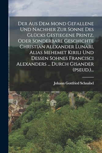 Der aus dem Mond gefallene und nachher zur Sonne des Glücks gestiegene Printz. Oder Sonderbare Geschichte Christian Alexander Lunari, Alias Mehemet ... Durch Gisander (pseud.)...
