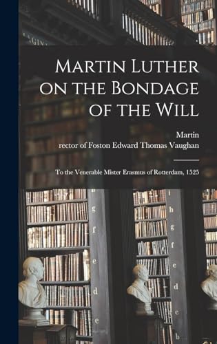 Martin Luther on the Bondage of the Will: To the Venerable Mister Erasmus of Rotterdam, 1525