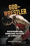 God-Wrestler: Discovering And Embracing The Faith Of A Wrestler God-Wrestler: Discovering And Embracing The Faith Of A Wrestler